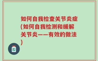 如何自我检查关节炎症(如何自我检测和缓解关节炎——有效的做法)