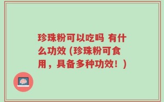 珍珠粉可以吃吗 有什么功效 (珍珠粉可食用，具备多种功效！)