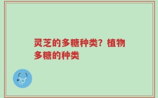 灵芝的多糖种类？植物多糖的种类