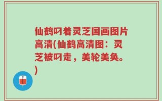 仙鹤叼着灵芝国画图片高清(仙鹤高清图：灵芝被叼走，美轮美奂。)