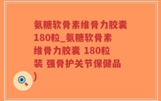 氨糖软骨素维骨力胶囊180粒_氨糖软骨素维骨力胶囊 180粒装 强骨护关节保健品)
