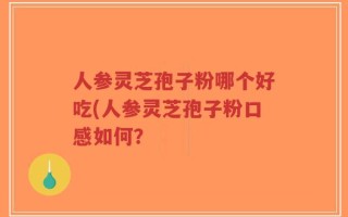 人参灵芝孢子粉哪个好吃(人参灵芝孢子粉口感如何？