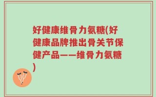 好健康维骨力氨糖(好健康品牌推出骨关节保健产品——维骨力氨糖)