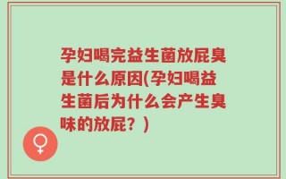 孕妇喝完益生菌放屁臭是什么原因(孕妇喝益生菌后为什么会产生臭味的放屁？)
