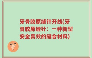 牙骨胶原缝针开线(牙骨胶原缝针：一种新型安全高效的缝合材料)
