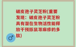 破皮孢子灵芝粉(重要发现：破皮孢子灵芝粉具有潜在生物活性能释放干预豚鼠荨麻疹的多肽)