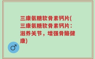 三康氨糖软骨素钙片(三康氨糖软骨素钙片：滋养关节，增强骨骼健康)