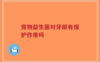 宠物益生菌对牙龈有保护作用吗