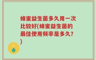 蜂蜜益生菌多久用一次比较好(蜂蜜益生菌的最佳使用频率是多久？)