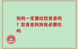 狗狗一定要吃软骨素吗？软骨素狗狗有必要吃吗