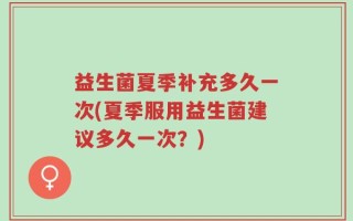 益生菌夏季补充多久一次(夏季服用益生菌建议多久一次？)