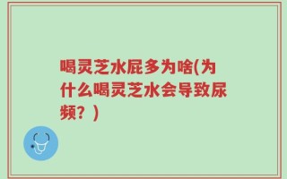 喝灵芝水屁多为啥(为什么喝灵芝水会导致尿频？)