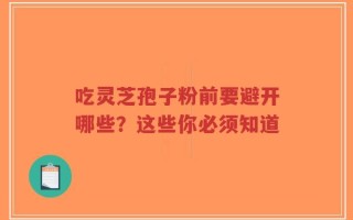 吃灵芝孢子粉前要避开哪些？这些你必须知道