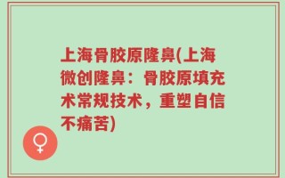 上海骨胶原隆鼻(上海微创隆鼻：骨胶原填充术常规技术，重塑自信不痛苦)