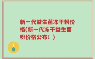 新一代益生菌冻干粉价格(新一代冻干益生菌粉价格公布！)