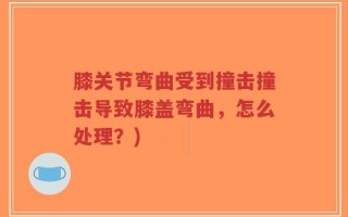 膝关节弯曲受到撞击撞击导致膝盖弯曲，怎么处理？)