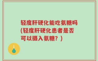 轻度肝硬化能吃氨糖吗(轻度肝硬化患者是否可以摄入氨糖？)
