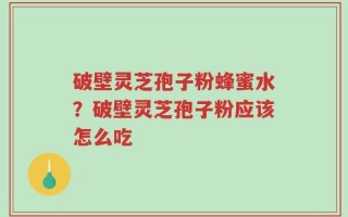 破壁灵芝孢子粉蜂蜜水？破壁灵芝孢子粉应该怎么吃