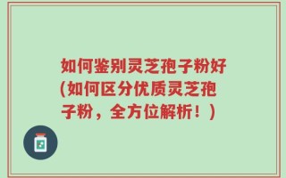 如何鉴别灵芝孢子粉好(如何区分优质灵芝孢子粉，全方位解析！)