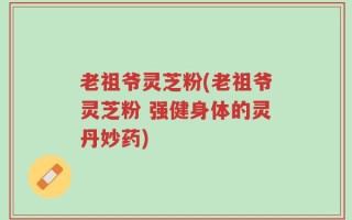 老祖爷灵芝粉(老祖爷灵芝粉 强健身体的灵丹妙药)