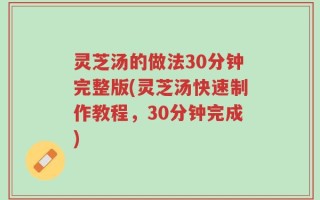 灵芝汤的做法30分钟完整版(灵芝汤快速制作教程，30分钟完成)