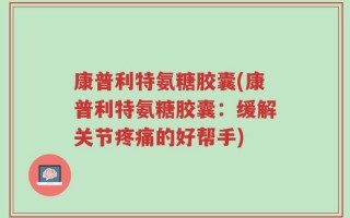 康普利特氨糖胶囊(康普利特氨糖胶囊：缓解关节疼痛的好帮手)
