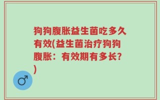 狗狗腹胀益生菌吃多久有效(益生菌治疗狗狗腹胀：有效期有多长？)