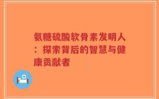 氨糖硫酸软骨素发明人：探索背后的智慧与健康贡献者