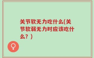 关节软无力吃什么(关节软弱无力时应该吃什么？)