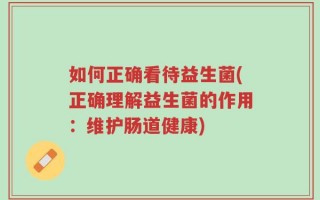 如何正确看待益生菌(正确理解益生菌的作用：维护肠道健康)
