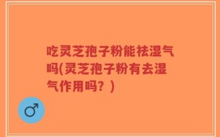 吃灵芝孢子粉能祛湿气吗(灵芝孢子粉有去湿气作用吗？)