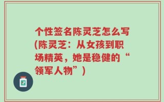 个性签名陈灵芝怎么写(陈灵芝：从女孩到职场精英，她是稳健的“领军人物”)