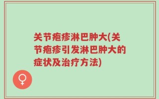 关节疱疹淋巴肿大(关节疱疹引发淋巴肿大的症状及治疗方法)