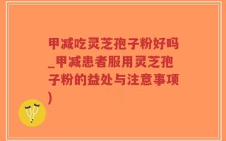 甲减吃灵芝孢子粉好吗_甲减患者服用灵芝孢子粉的益处与注意事项)