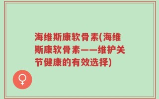 海维斯康软骨素(海维斯康软骨素——维护关节健康的有效选择)