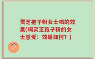 灵芝孢子粉女士喝的效果(喝灵芝孢子粉的女士感受：效果如何？)