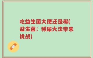 吃益生菌大便还是稀(益生菌：稀屎大法带来挑战)