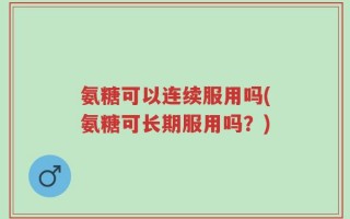 氨糖可以连续服用吗(氨糖可长期服用吗？)