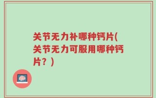 关节无力补哪种钙片(关节无力可服用哪种钙片？)