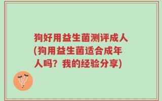 狗好用益生菌测评成人(狗用益生菌适合成年人吗？我的经验分享)