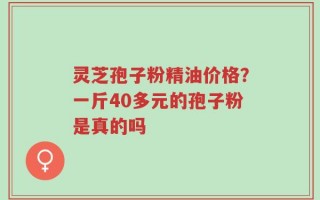 灵芝孢子粉精油价格？一斤40多元的孢子粉是真的吗
