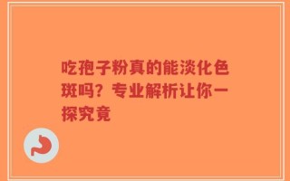 吃孢子粉真的能淡化色斑吗？专业解析让你一探究竟