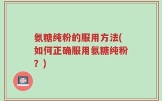 氨糖纯粉的服用方法(如何正确服用氨糖纯粉？)