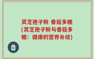 灵芝孢子粉 香菇多糖(灵芝孢子粉与香菇多糖：健康的营养补给)