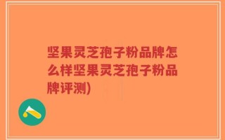 坚果灵芝孢子粉品牌怎么样坚果灵芝孢子粉品牌评测)