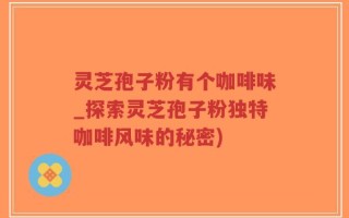 灵芝孢子粉有个咖啡味_探索灵芝孢子粉独特咖啡风味的秘密)