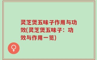 灵芝煲五味子作用与功效(灵芝煲五味子：功效与作用一览)