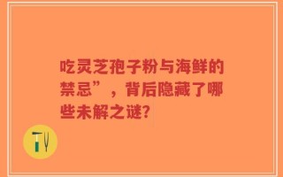 吃灵芝孢子粉与海鲜的禁忌”，背后隐藏了哪些未解之谜？