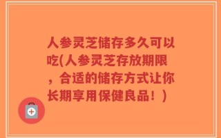 人参灵芝储存多久可以吃(人参灵芝存放期限，合适的储存方式让你长期享用保健良品！)