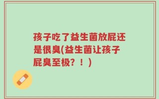 孩子吃了益生菌放屁还是很臭(益生菌让孩子屁臭至极？！)